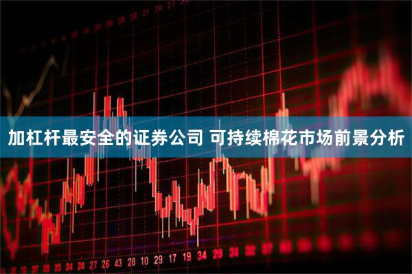 加杠杆最安全的证券公司 可持续棉花市场前景分析