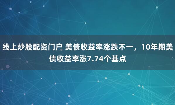 线上炒股配资门户 美债收益率涨跌不一，10年期美债收益率涨7.74个基点