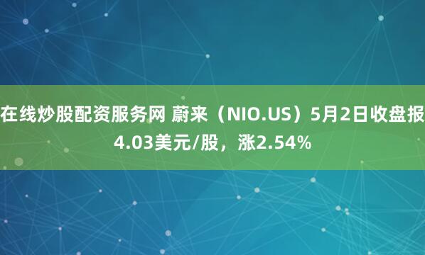 在线炒股配资服务网 蔚来（NIO.US）5月2日收盘报4.03美元/股，涨2.54%
