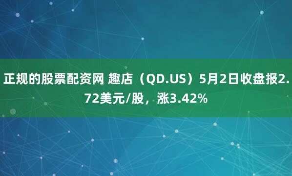 正规的股票配资网 趣店（QD.US）5月2日收盘报2.72美元/股，涨3.42%