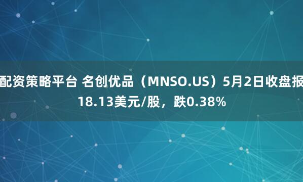 配资策略平台 名创优品（MNSO.US）5月2日收盘报18.13美元/股，跌0.38%