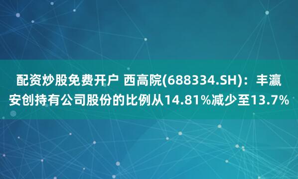 配资炒股免费开户 西高院(688334.SH)：丰瀛安创持有公司股份的比例从14.81%减少至13.7%