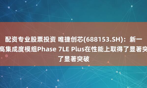 配资专业股票投资 唯捷创芯(688153.SH)：新一代高集成度模组Phase 7LE Plus在性能上取得了显著突破