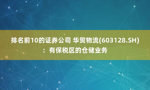 排名前10的证券公司 华贸物流(603128.SH)：有保税区的仓储业务