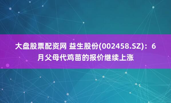 大盘股票配资网 益生股份(002458.SZ)：6月父母代鸡苗的报价继续上涨