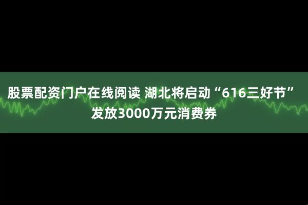 股票配资门户在线阅读 湖北将启动“616三好节” 发放3000万元消费券