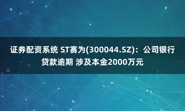 证券配资系统 ST赛为(300044.SZ)：公司银行贷款逾期 涉及本金2000万元