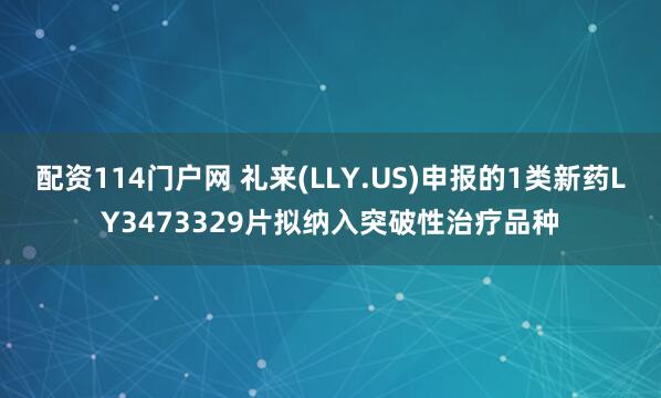 配资114门户网 礼来(LLY.US)申报的1类新药LY3473329片拟纳入突破性治疗品种