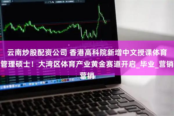 云南炒股配资公司 香港高科院新增中文授课体育管理硕士！大湾区体育产业黄金赛道开启_毕业_营销