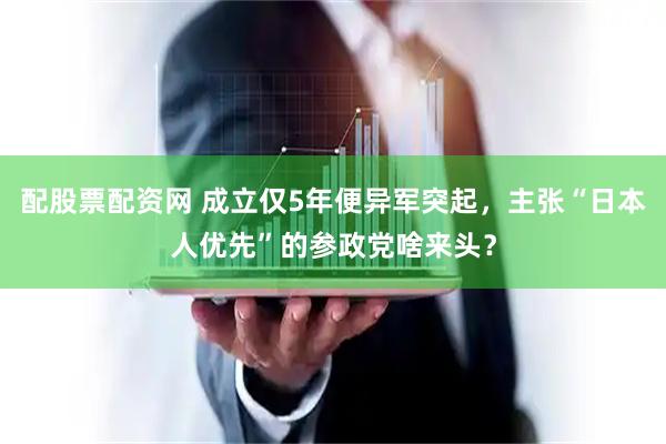 配股票配资网 成立仅5年便异军突起，主张“日本人优先”的参政党啥来头？
