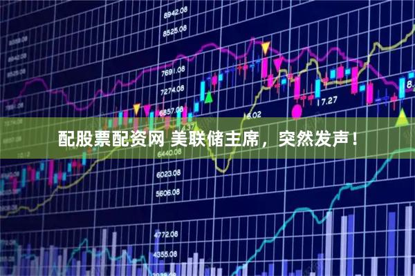 配股票配资网 美联储主席，突然发声！