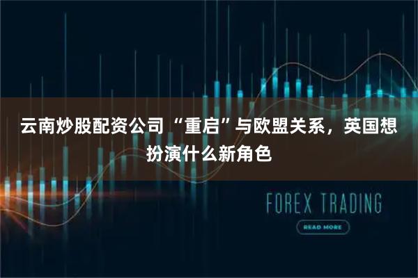 云南炒股配资公司 “重启”与欧盟关系，英国想扮演什么新角色