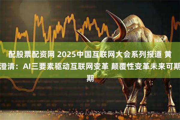 配股票配资网 2025中国互联网大会系列报道 黄澄清：AI三要素驱动互联网变革 颠覆性变革未来可期