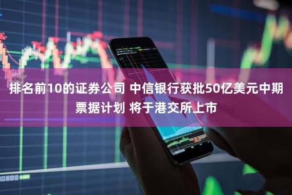 排名前10的证券公司 中信银行获批50亿美元中期票据计划 将于港交所上市