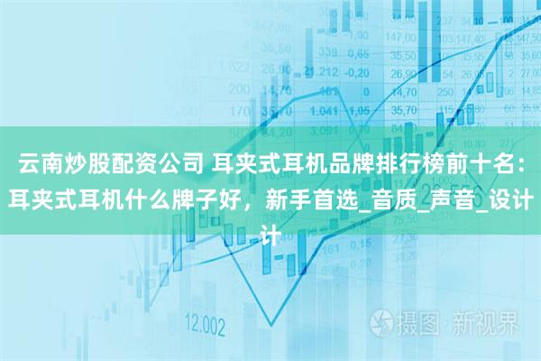 云南炒股配资公司 耳夹式耳机品牌排行榜前十名：耳夹式耳机什么牌子好，新手首选_音质_声音_设计