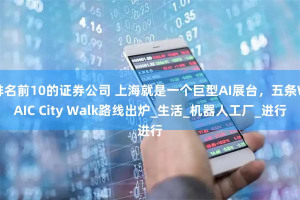 排名前10的证券公司 上海就是一个巨型AI展台，五条WAIC City Walk路线出炉_生活_机器人工厂_进行