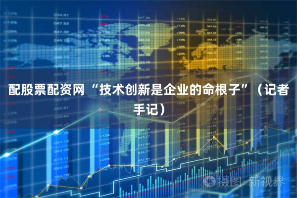 配股票配资网 “技术创新是企业的命根子”（记者手记）