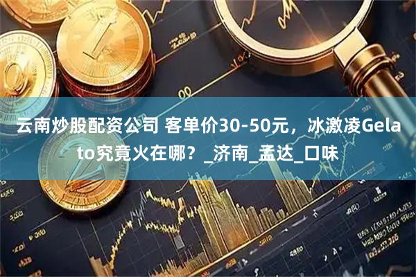 云南炒股配资公司 客单价30-50元，冰激凌Gelato究竟火在哪？_济南_孟达_口味