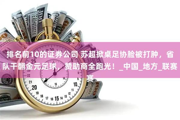 排名前10的证券公司 苏超掀桌足协脸被打肿，省队干翻金元足球，赞助商全跑光！_中国_地方_联赛