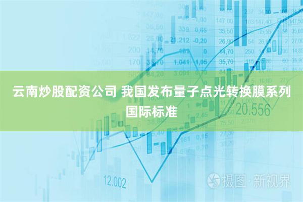 云南炒股配资公司 我国发布量子点光转换膜系列国际标准