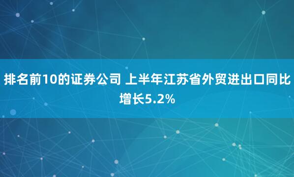 排名前10的证券公司 上半年江苏省外贸进出口同比增长5.2%