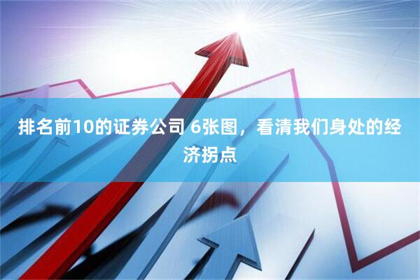排名前10的证券公司 6张图，看清我们身处的经济拐点