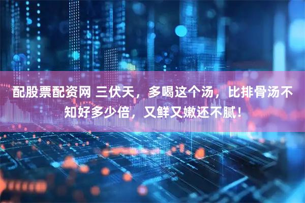 配股票配资网 三伏天，多喝这个汤，比排骨汤不知好多少倍，又鲜又嫩还不腻！