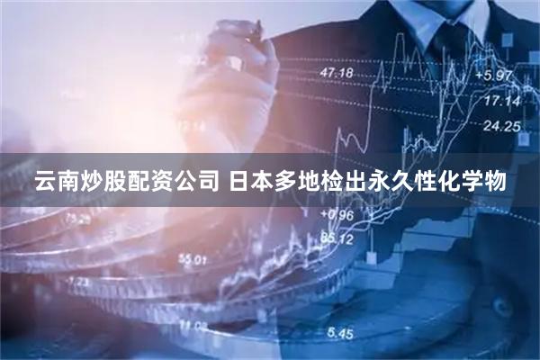 云南炒股配资公司 日本多地检出永久性化学物