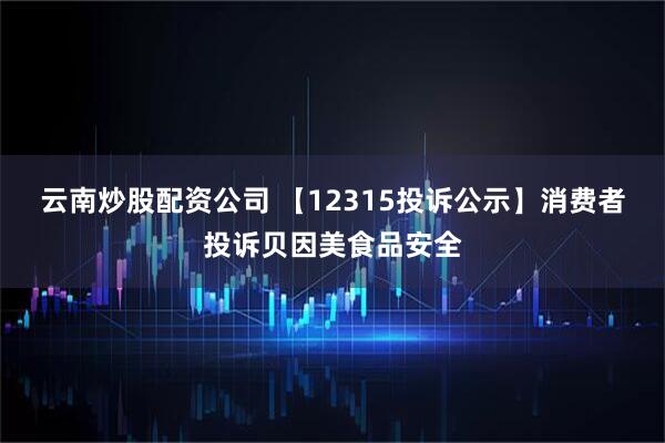 云南炒股配资公司 【12315投诉公示】消费者投诉贝因美食品安全