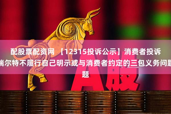 配股票配资网 【12315投诉公示】消费者投诉瑞尔特不履行自己明示或与消费者约定的三包义务问题