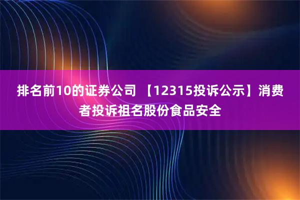 排名前10的证券公司 【12315投诉公示】消费者投诉祖名股份食品安全