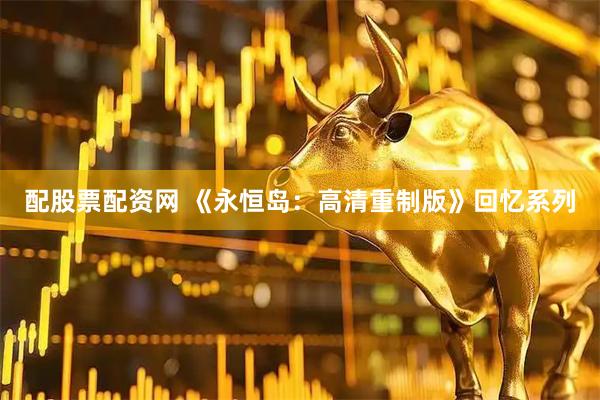 配股票配资网 《永恒岛：高清重制版》回忆系列