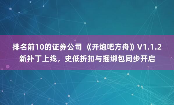 排名前10的证券公司 《开炮吧方舟》V1.1.2新补丁上线，史低折扣与捆绑包同步开启