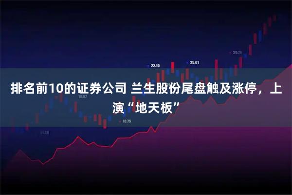 排名前10的证券公司 兰生股份尾盘触及涨停，上演“地天板”