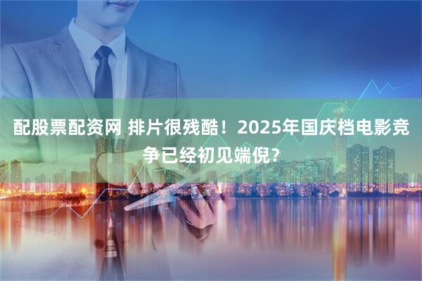 配股票配资网 排片很残酷！2025年国庆档电影竞争已经初见端倪？