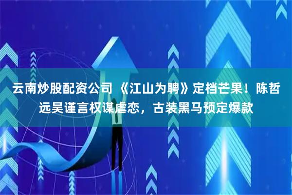 云南炒股配资公司 《江山为聘》定档芒果！陈哲远吴谨言权谋虐恋，古装黑马预定爆款