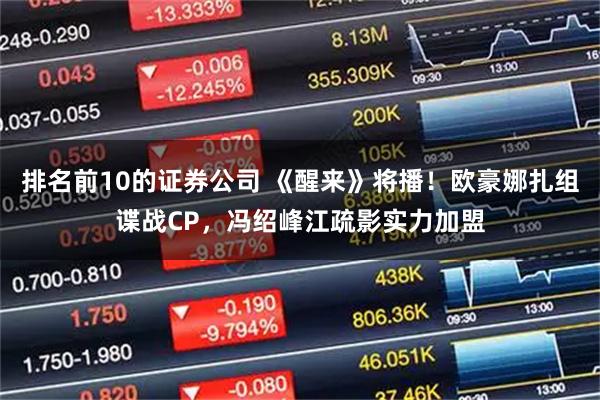 排名前10的证券公司 《醒来》将播！欧豪娜扎组谍战CP，冯绍峰江疏影实力加盟