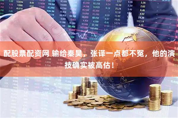 配股票配资网 输给秦昊，张译一点都不冤，他的演技确实被高估！
