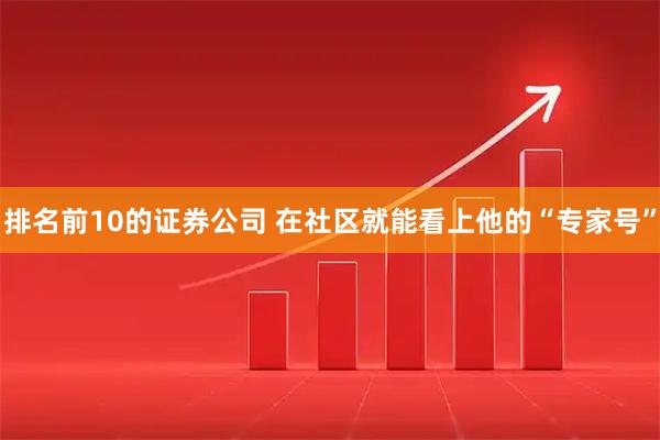 排名前10的证券公司 在社区就能看上他的“专家号”