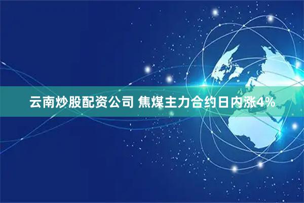 云南炒股配资公司 焦煤主力合约日内涨4%