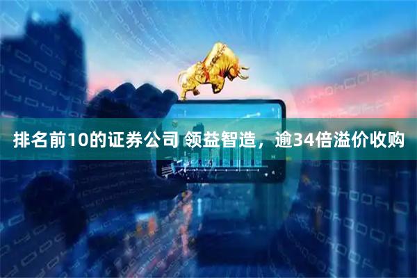 排名前10的证券公司 领益智造,逾34倍溢价收购