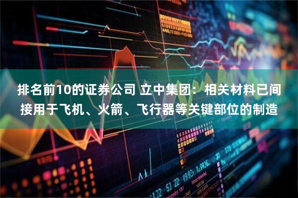 排名前10的证券公司 立中集团：相关材料已间接用于飞机、火箭、飞行器等关键部位的制造