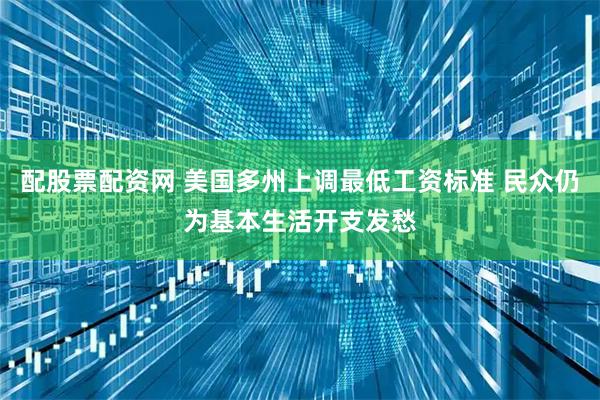 配股票配资网 美国多州上调最低工资标准 民众仍为基本生活开支发愁
