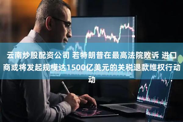 云南炒股配资公司 若特朗普在最高法院败诉 进口商或将发起规模达1500亿美元的关税退款维权行动