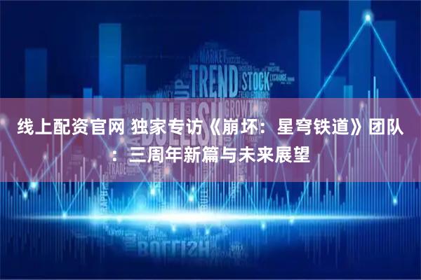 线上配资官网 独家专访《崩坏：星穹铁道》团队：三周年新篇与未来展望