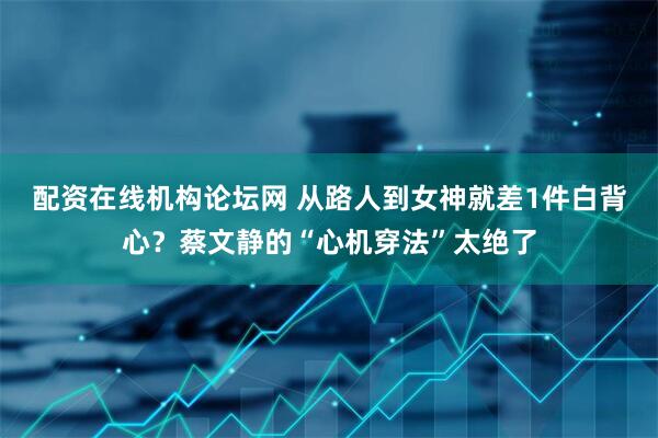 配资在线机构论坛网 从路人到女神就差1件白背心？蔡文静的“心机穿法”太绝了