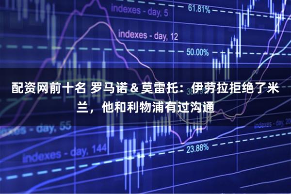 配资网前十名 罗马诺＆莫雷托：伊劳拉拒绝了米兰，他和利物浦有过沟通