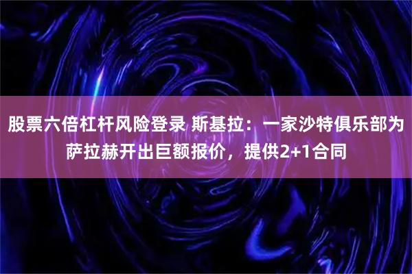 股票六倍杠杆风险登录 斯基拉：一家沙特俱乐部为萨拉赫开出巨额报价，提供2+1合同