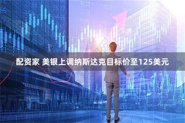 配资家 美银上调纳斯达克目标价至125美元