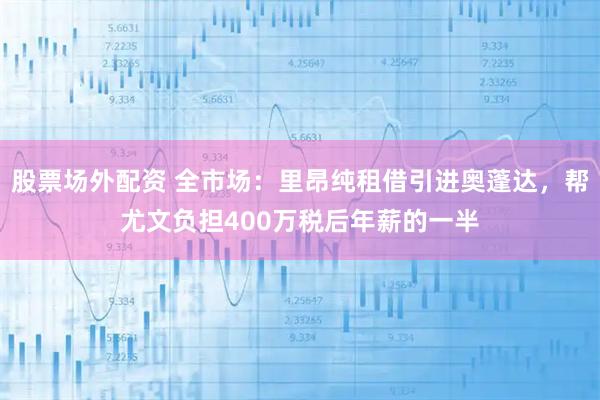 股票场外配资 全市场：里昂纯租借引进奥蓬达，帮尤文负担400万税后年薪的一半
